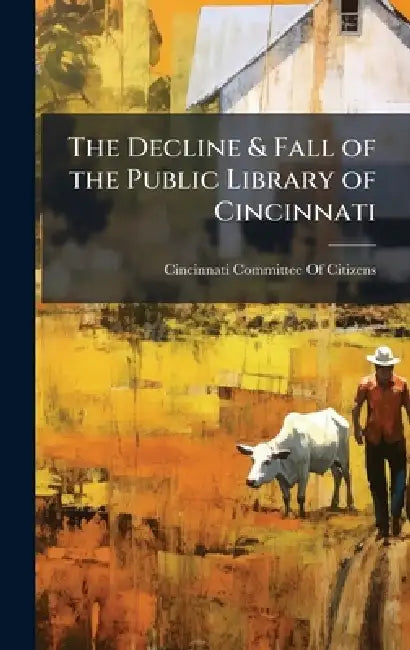 The Decline & Fall of the Public Library of Cincinnati by Cincinnati (Ohio) Committee of Citizens