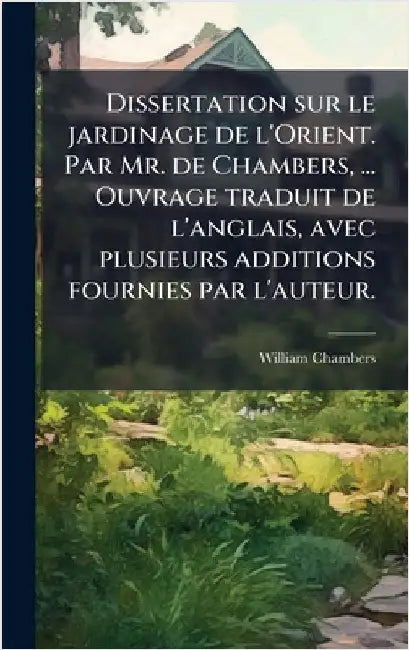 Dissertation sur le jardinage de l'Orient. Par Mr. de Chambers, ... Ouvrage traduit de l'anglais, avec plusieurs additions fournies par l'auteur. by William Chambers