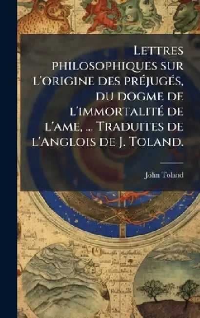 Lettres philosophiques sur l'origine des prÃ(c)jugÃ(c)s, du dogme de l'immortalitÃ(c) de l'ame, ... Traduites de l'Anglois de J. Toland. by John Toland