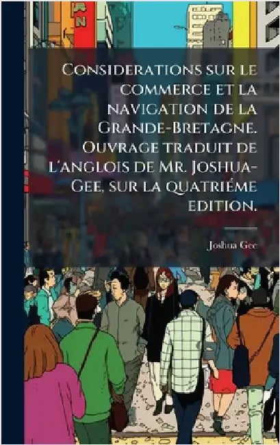 Considerations sur le commerce et la navigation de la Grande-Bretagne. Ouvrage traduit de l'anglois de Mr. Joshua-Gee, sur la quatriÃ(c)me edition. by Joshua Gee