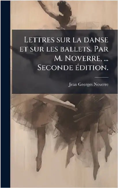 Lettres sur la danse et sur les ballets. Par M. Noverre, ... Seconde Ã(c)dition. by Noverre, Jean Georges