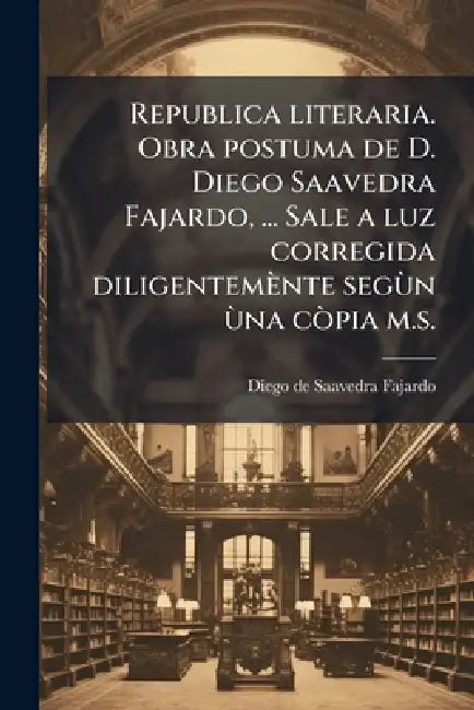 Republica literaria. Obra postuma de D. Diego Saavedra Fajardo, ... Sale a luz corregida diligentemènte segÃ¹n Ã¹na cÃ²pia m.s. by Diego de Saavedra Fajardo