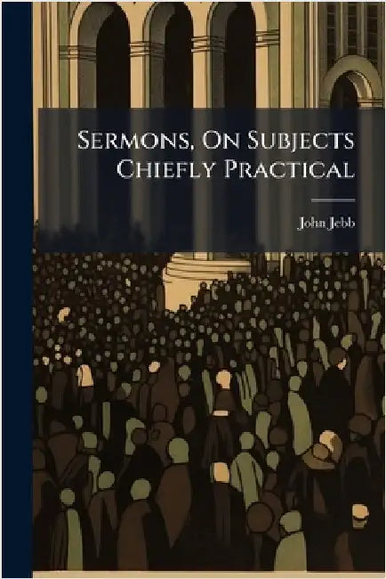 Sermons, On Subjects Chiefly Practical by Jebb, John