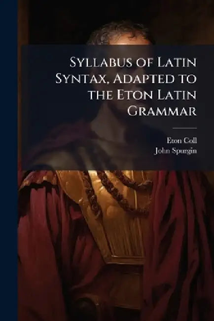 Syllabus of Latin Syntax, Adapted to the Eton Latin Grammar by Eton Coll, John Spurgin