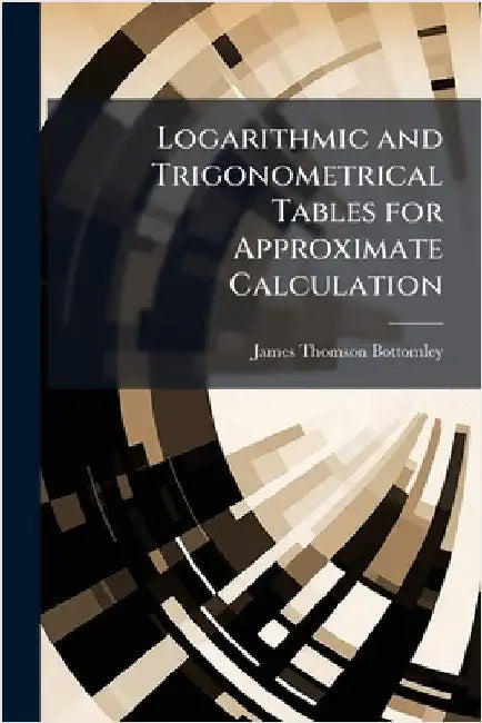 Logarithmic and Trigonometrical Tables for Approximate Calculation by Bottomley, James Thomson