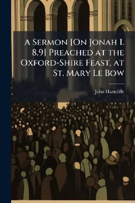 A Sermon [On Jonah I. 8,9] Preached at the Oxford-Shire Feast, at St. Mary Le Bow by John Hartcliffe