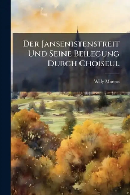 Der Jansenistenstreit Und Seine Beilegung Durch Choiseul by Willy Marcus
