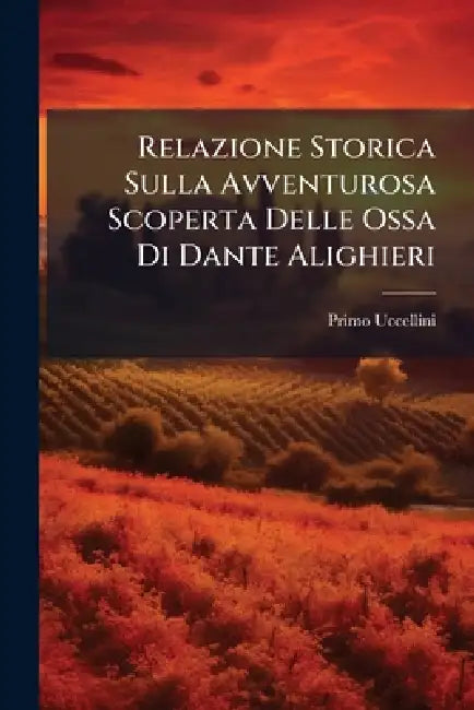 Relazione Storica Sulla Avventurosa Scoperta Delle Ossa Di Dante Alighieri by Primo Uccellini