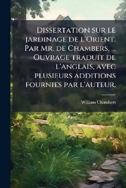 Dissertation sur le jardinage de l'Orient. Par Mr. de Chambers, ... Ouvrage traduit de l'anglais, avec plusieurs additions fournies par l'auteur. by William Chambers