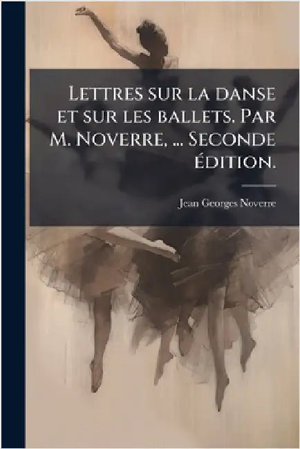 Lettres sur la danse et sur les ballets. Par M. Noverre, ... Seconde Ã(c)dition. by Jean Georges Noverre