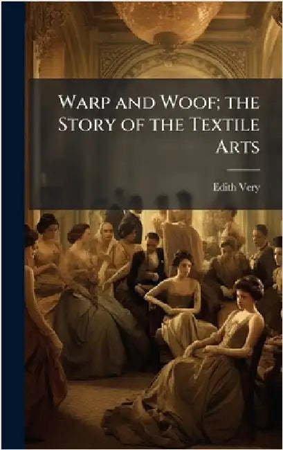 Warp and Woof; the Story of the Textile Arts by Edith Very