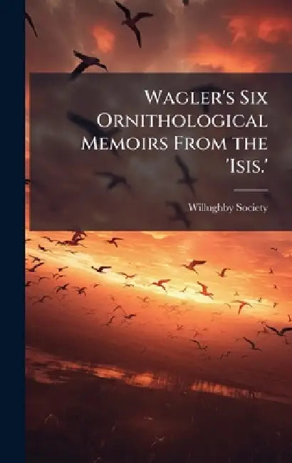 Wagler's Six Ornithological Memoirs From the 'Isis.' by Willughby Society