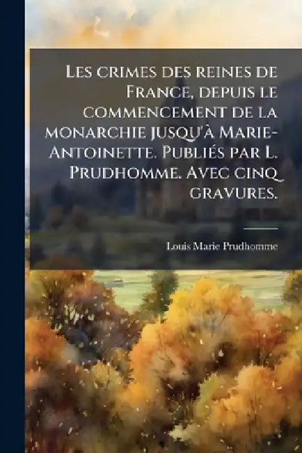 Les crimes des reines de France, depuis le commencement de la monarchie jusqu'Ã Marie-Antoinette. PubliÃ(c)s par L. Prudhomme. Avec cinq gravures. by Louis Marie Prudhomme