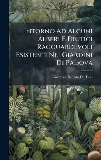 Intorno Ad Alcuni Alberi E Frutici Ragguardevoli Esistenti Nei Giardini Di Padova by Giovanni Battista De Toni