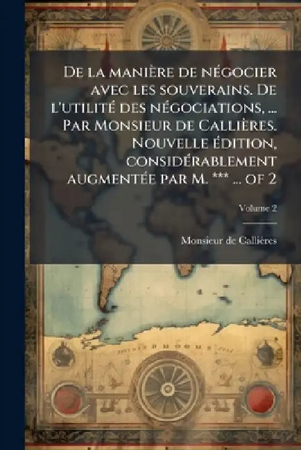 De la manière de nÃ(c)gocier avec les souverains. De l'utilitÃ(c) des nÃ(c)gociations, ... Par Monsieur de Callières. Nouvelle Ã(c)dition, considÃ(c)r by Monsieur de Callières