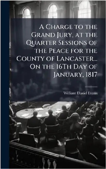 A Charge to the Grand Jury, at the Quarter Sessions of the Peace for the County of Lancaster... On the 16Th Day of January, 1817 by William David Evans