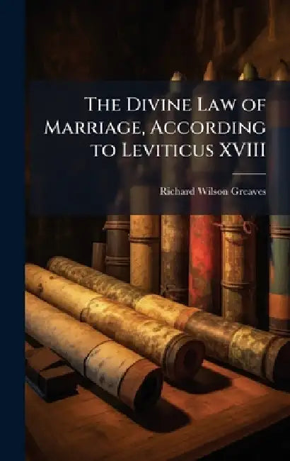 The Divine Law of Marriage, According to Leviticus XVIII by Richard Wilson Greaves