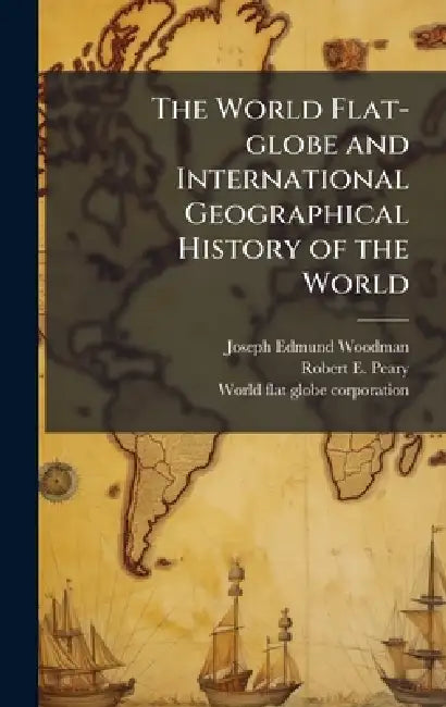 The World Flat-globe and International Geographical History of the World by Joseph Edmund Woodman, Robert E. 1856-1920 Peary, World Flat-Globe Corporation