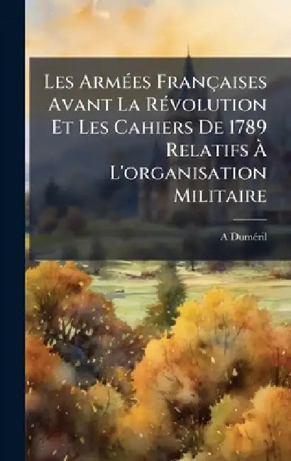 Les ArmÃ(c)es Françaises Avant La RÃ(c)volution Et Les Cahiers De 1789 Relatifs Ã L'organisation Militaire by A. Dumã(c)Ril