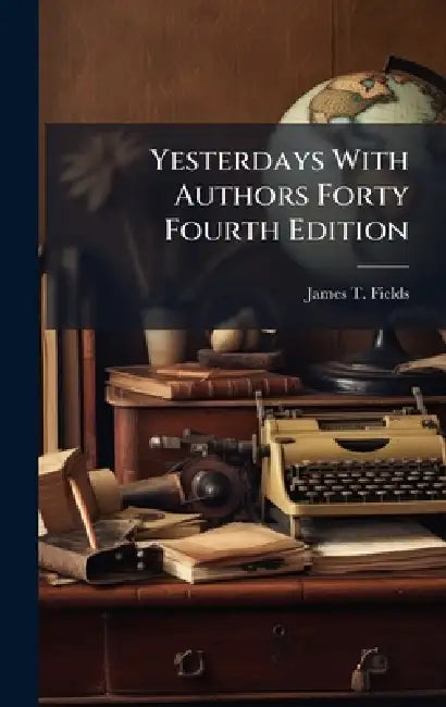Yesterdays With Authors Forty Fourth Edition by James T. Fields