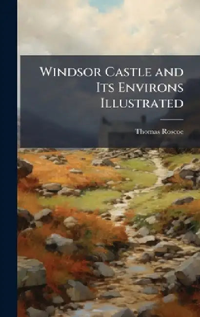 Windsor Castle and Its Environs Illustrated by Thomas Roscoe