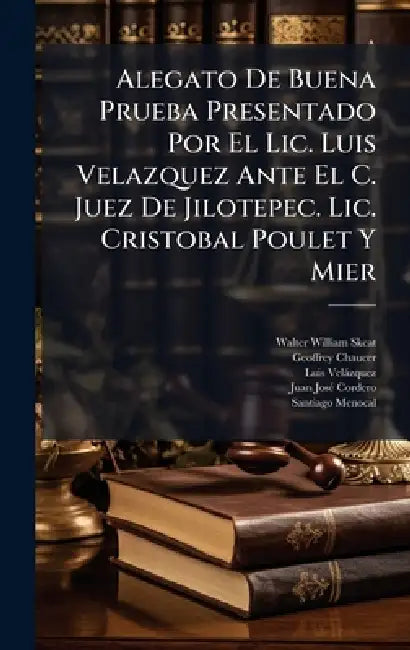 Alegato De Buena Prueba Presentado Por El Lic. Luis Velazquez Ante El C. Juez De Jilotepec. Lic. Cristobal Poulet Y Mier by Walter William Skeat, Geoffrey Chaucer, Luis Velàzquez