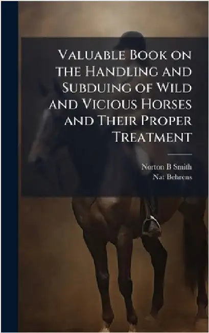 Valuable Book on the Handling and Subduing of Wild and Vicious Horses and Their Proper Treatment by Norton B. Smith