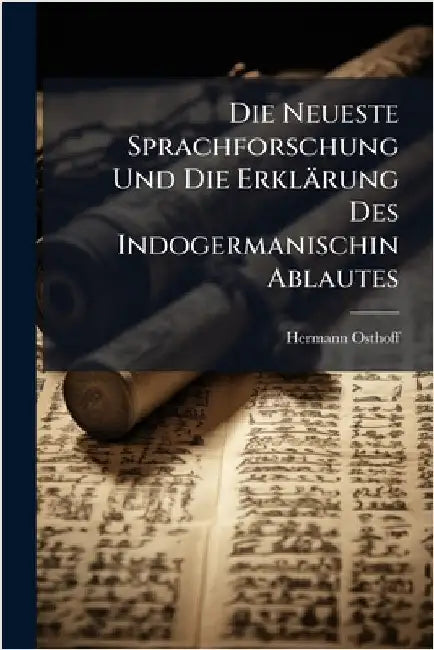 Die Neueste Sprachforschung Und Die Erklärung Des Indogermanischin Ablautes by Hermann Osthoff