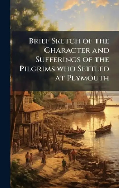 Brief Sketch of the Character and Sufferings of the Pilgrims who Settled at Plymouth