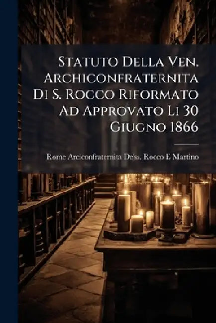 Statuto Della Ven. Archiconfraternita Di S. Rocco Riformato Ad Approvato Li 30 Giugno 1866 by Rome Arciconfraternita De'ss Martino