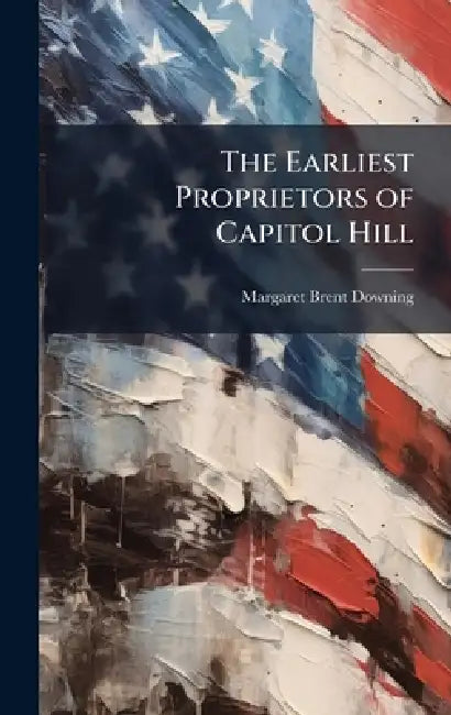 The Earliest Proprietors of Capitol Hill by Margaret Brent Downing