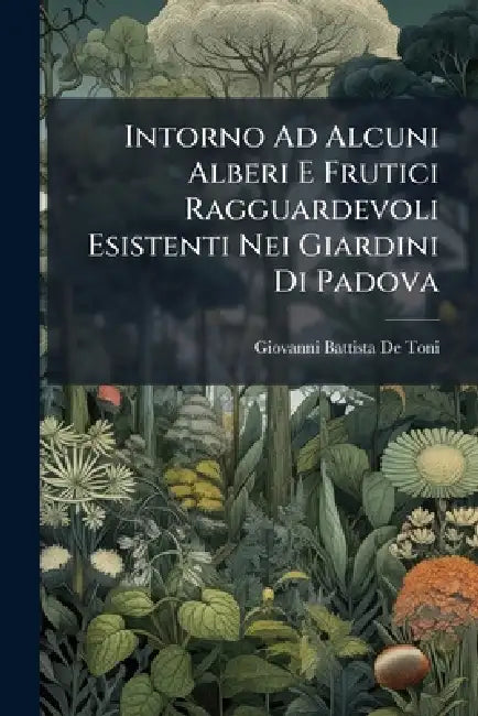 Intorno Ad Alcuni Alberi E Frutici Ragguardevoli Esistenti Nei Giardini Di Padova by Giovanni Battista De Toni