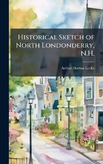 Historical Sketch of North Londonderry, N.H. by Arthur Horton Locke