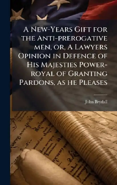 A New-Years Gift for the Anti-prerogative men, or, A Lawyers Opinion in Defence of His Majesties Power-royal of Granting Pardons, as he Pleases by John Brydall