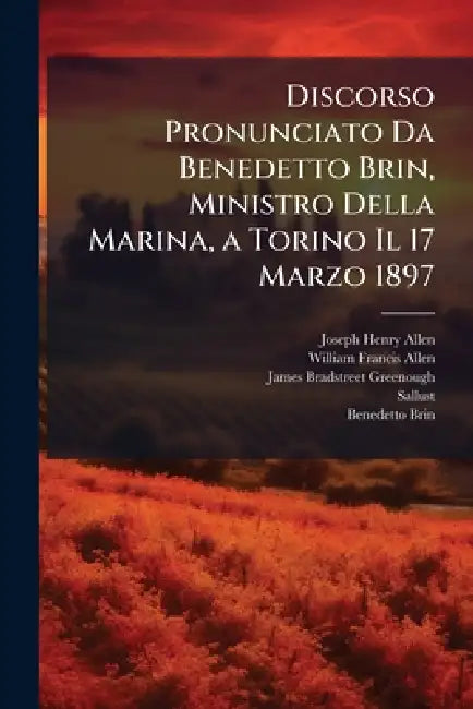 Discorso Pronunciato Da Benedetto Brin, Ministro Della Marina, a Torino Il 17 Marzo 1897 by Joseph Henry Allen, William Francis Allen, James Bradstreet Greenough