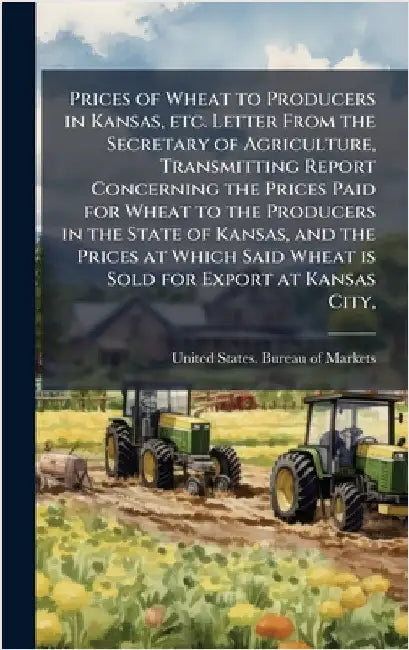 Prices of Wheat to Producers in Kansas, etc. Letter From the Secretary of Agriculture, Transmitting Report Concerning the Prices Paid for Wheat to the by United States Bureau of Markets