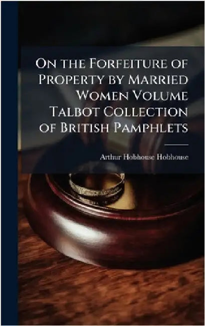 On the Forfeiture of Property by Married Women Volume Talbot Collection of British Pamphlets by Arthur Hobhouse Hobhouse