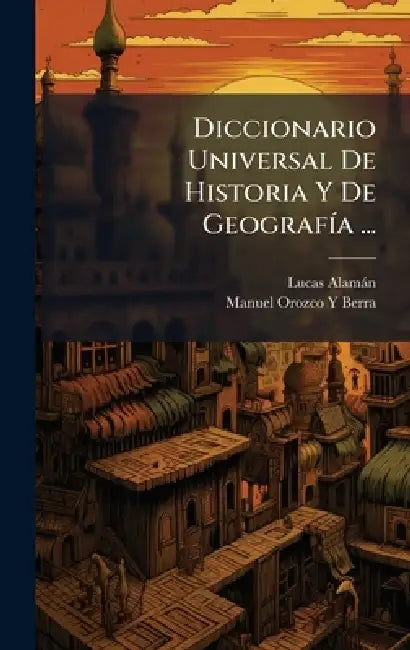 Diccionario Universal De Historia Y De GeografÃ-a ... by Lucas Alamàn, Manuel Orozco y. Berra