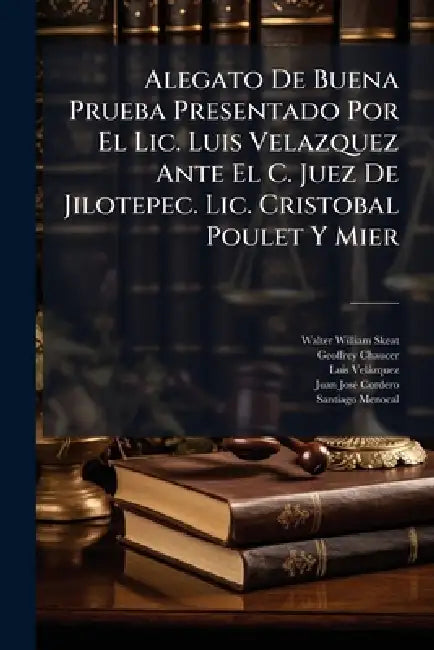 Alegato De Buena Prueba Presentado Por El Lic. Luis Velazquez Ante El C. Juez De Jilotepec. Lic. Cristobal Poulet Y Mier by Walter William Skeat, Geoffrey Chaucer, Luis Velàzquez