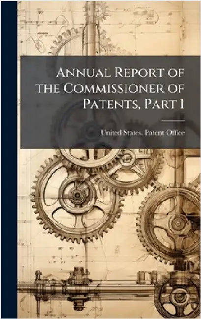 Annual Report of the Commissioner of Patents, Part 1 by United States Patent Office