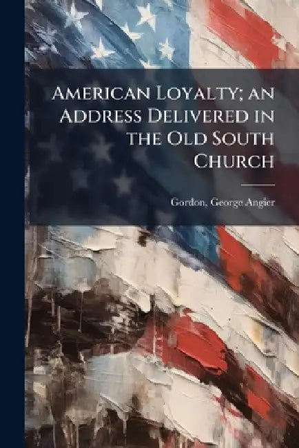 American Loyalty; an Address Delivered in the Old South Church by George Angier 1853- [From Ol Gordon