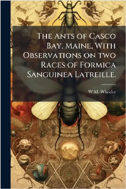 The Ants of Casco Bay, Maine, With Observations on two Races of Formica Sanguinea Latreille. by Wheeler, W. M.