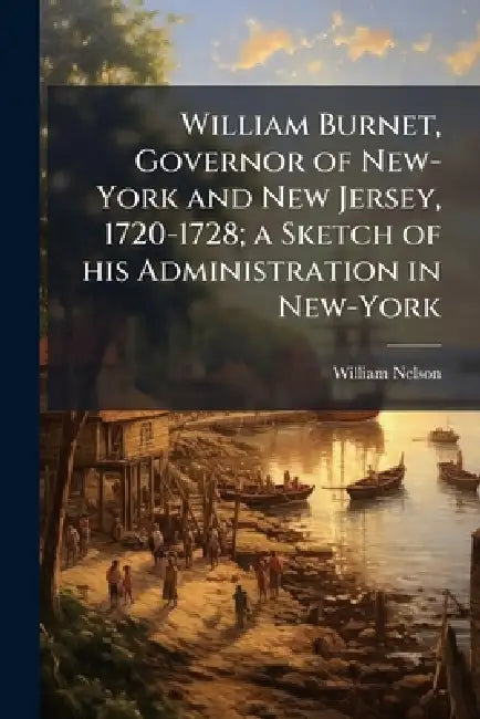 William Burnet, Governor of New-York and New Jersey, 1720-1728; a Sketch of his Administration in New-York by William Nelson