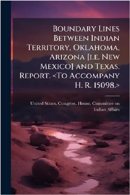 Boundary Lines Between Indian Territory, Oklahoma, Arizona [i.e. New Mexico] and Texas. Report. by United States Congress House Commi