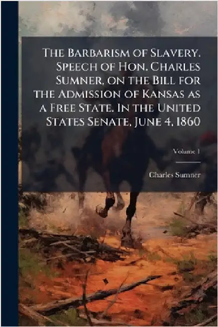 The Barbarism of Slavery. Speech of Hon. Charles Sumner, on the Bill for the Admission of Kansas as a Free State. In the United States Senate, June 4, by Sumner, Charles