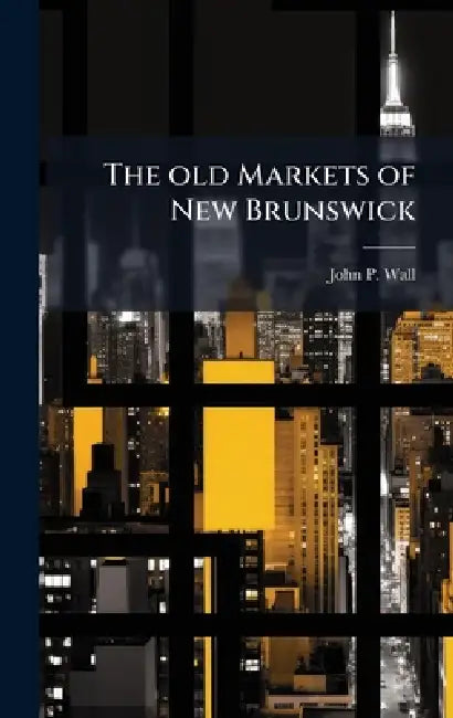 The old Markets of New Brunswick by John P. B. 1867 Wall