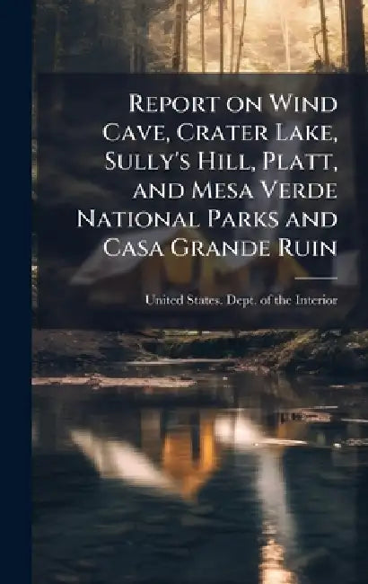 Report on Wind Cave, Crater Lake, Sully's Hill, Platt, and Mesa Verde National Parks and Casa Grande Ruin by United States Dept of the Interior