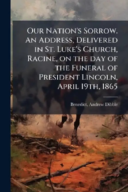 Our Nation's Sorrow. An Address, Delivered in St. Luke's Church, Racine, on the day of the Funeral of President Lincoln, April 19th, 1865 by Andrew Dibble 1818-1874 [. Benedict
