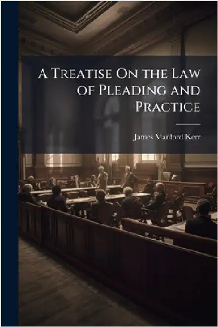 A Treatise On the Law of Pleading and Practice by Kerr, James Manford