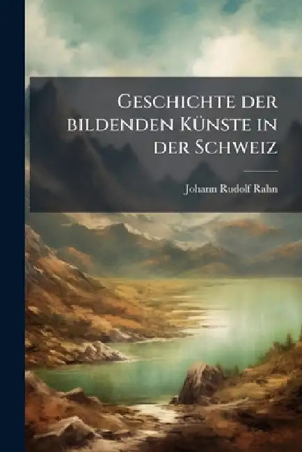 Geschichte der bildenden KÃ1/4nste in der Schweiz by Johann Rudolf Rahn